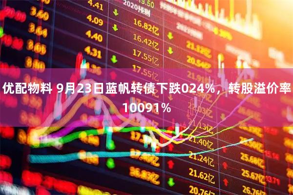 优配物料 9月23日蓝帆转债下跌024%，转股溢价率10091%