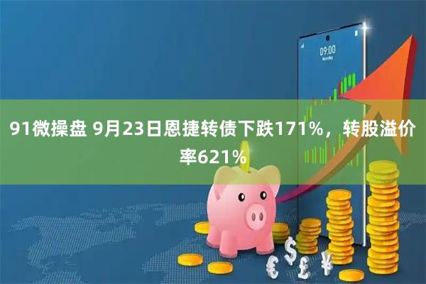 91微操盘 9月23日恩捷转债下跌171%，转股溢价率621%