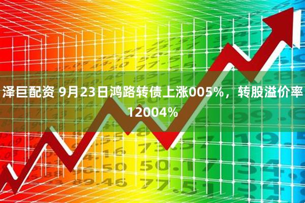 泽巨配资 9月23日鸿路转债上涨005%，转股溢价率12004%